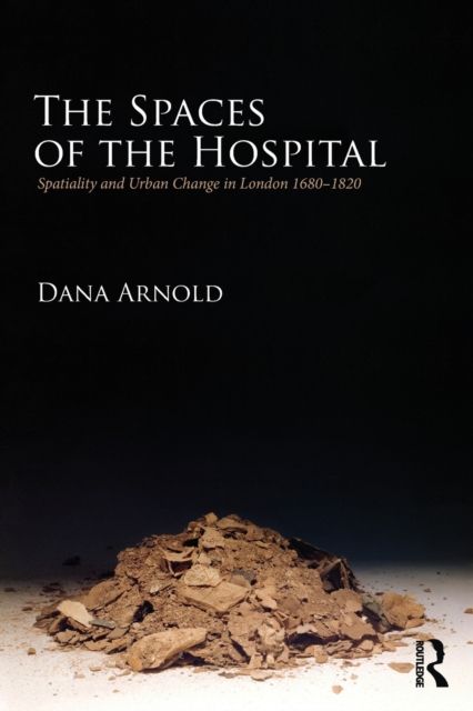 The Spaces of the Hospital : Spatiality and Urban Change in London 1680-1820