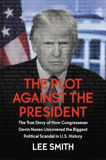 The Plot Against the President : The True Story of How Congressman Devin Nunes Uncovered the Biggest Political Scandal in U.S. History