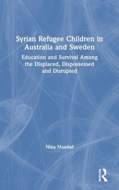 Syrian Refugee Children in Australia and Sweden : Education and Survival Among the Displaced, Dispossessed and Disrupted