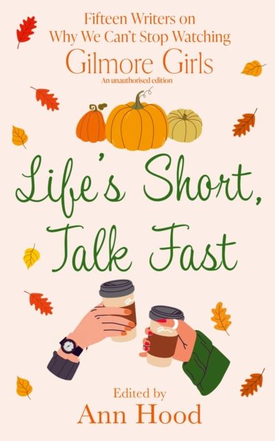 Life's Short, Talk Fast : 15 Writers on Why We Can't Stop Watching Gilmore Girls