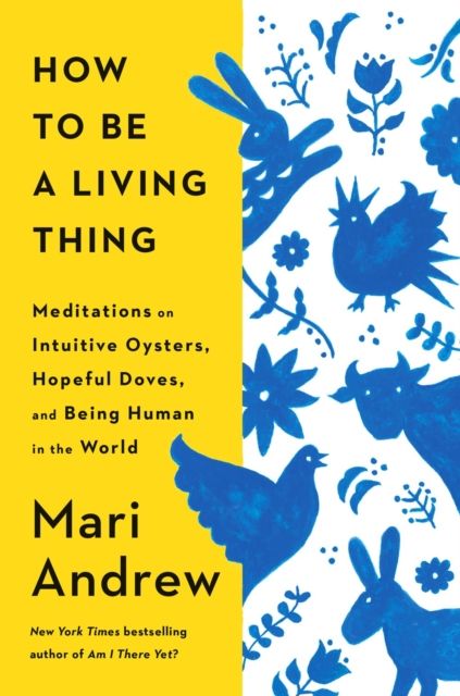 How to Be a Living Thing : Meditations on Intuitive Oysters, Hopeful Doves, and Being Human in the World