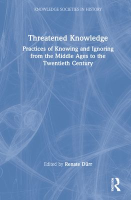 Threatened Knowledge : Practices of Knowing and Ignoring from the Middle Ages to the Twentieth Century