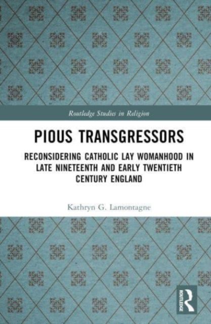 Reconsidering Catholic Lay Womanhood : Pious Transgressors in Late Nineteenth and Early Twentieth Century England