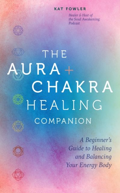 The Aura & Chakra Healing Companion : A Beginner’s Guide to Healing and Balancing Your Energy Body