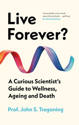 Live Forever? : A Curious Scientist’s Guide to Wellness, Ageing and Death