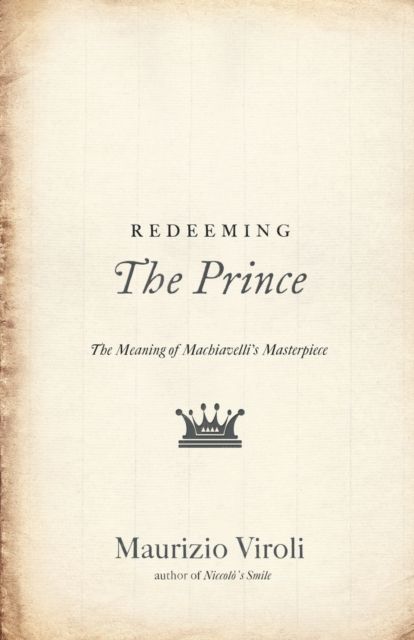 Redeeming The Prince : The Meaning of Machiavelli's Masterpiece