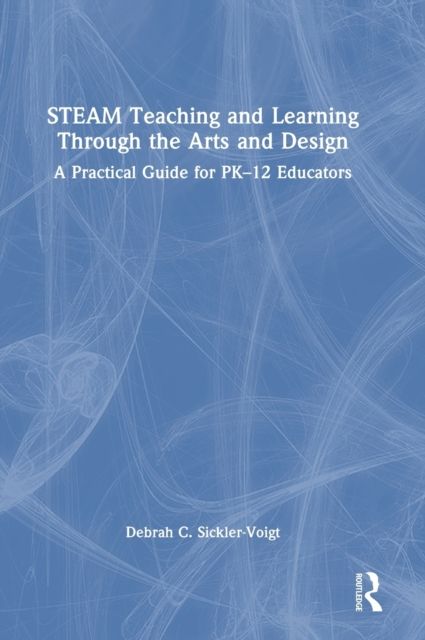 STEAM Teaching and Learning Through the Arts and Design : A Practical Guide for PK–12 Educators