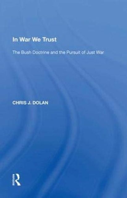 In War We Trust : The Bush Doctrine and the Pursuit of Just War