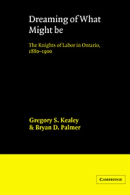 Dreaming of What Might Be : The Knights of Labor in Ontario, 1880-1900