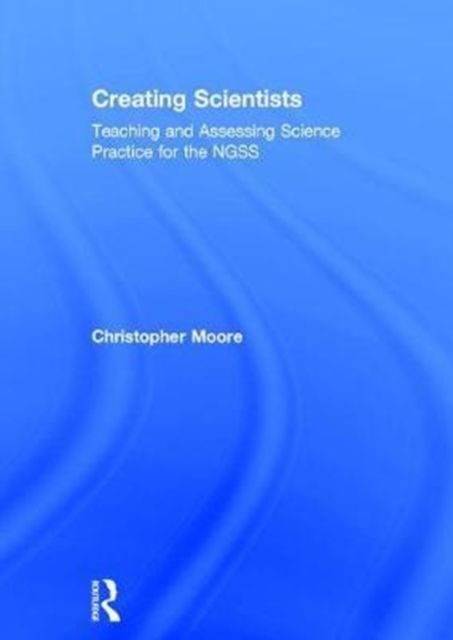 Creating Scientists : Teaching and Assessing Science Practice for the NGSS