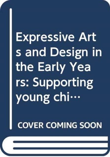 Expressive Arts and Design in the Early Years : Supporting Young Children’s Creativity through Art, Design, Music, Dance and Imaginative Play