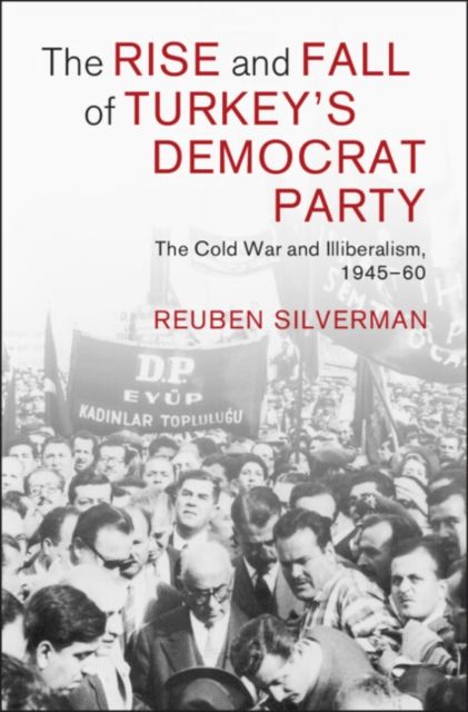 The Rise and Fall of Turkey's Democrat Party : The Cold War and Illiberalism, 1945–60