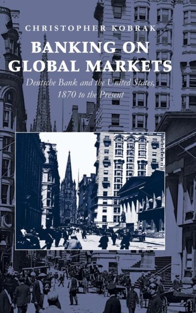 Banking on Global Markets : Deutsche Bank and the United States, 1870 to the Present