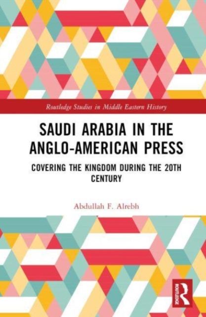 Saudi Arabia in the Anglo-American Press : Covering the Kingdom during the 20th Century