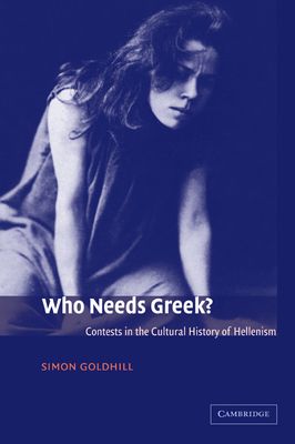 Who Needs Greek? : Contests in the Cultural History of Hellenism
