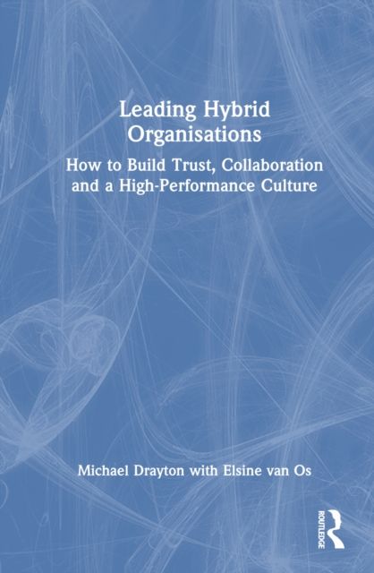 Leading Hybrid Organisations : How to Build Trust, Collaboration and a High-Performance Culture