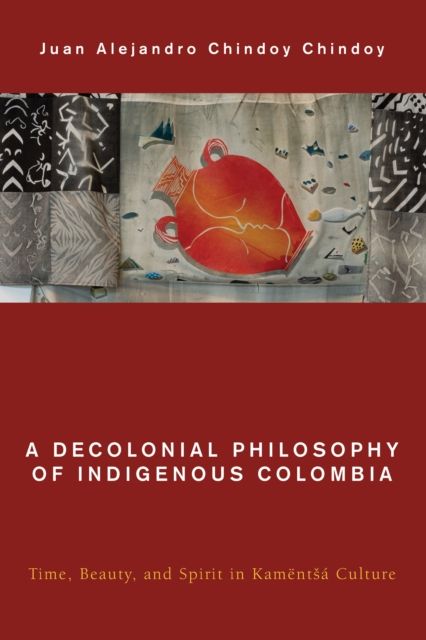 A Decolonial Philosophy of Indigenous Colombia : Time, Beauty, and Spirit in Kamentsa Culture