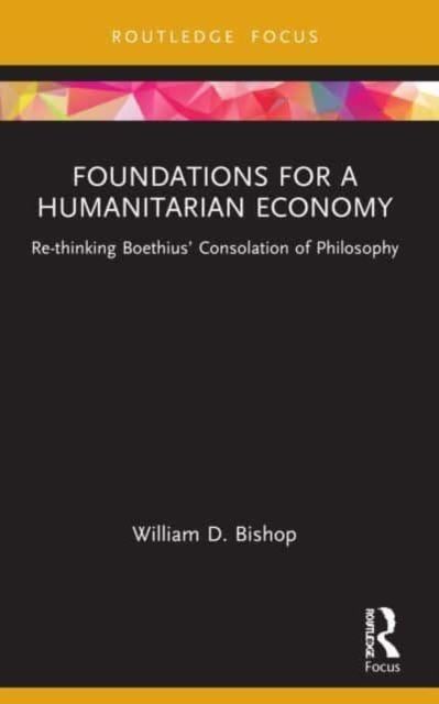 Foundations for a Humanitarian Economy : Re-thinking Boethius’ Consolation of Philosophy