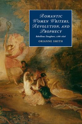 Romantic Women Writers, Revolution, and Prophecy : Rebellious Daughters, 1786–1826
