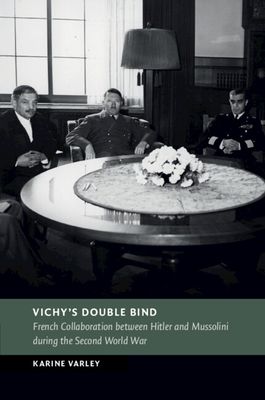 Vichy's Double Bind : French Collaboration between Hitler and Mussolini during the Second World War