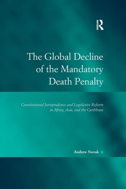 The Global Decline of the Mandatory Death Penalty : Constitutional Jurisprudence and Legislative Reform in Africa, Asia, and the Caribbean