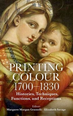 Printing Colour 1700 - 1830 : Histories, Techniques, Functions, and Receptions