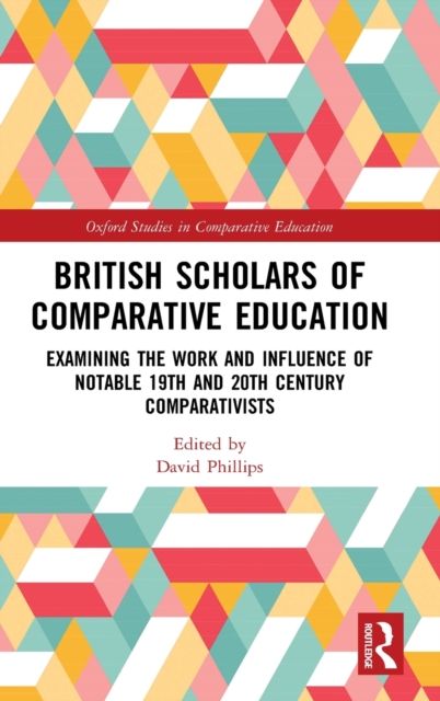 British Scholars of Comparative Education : Examining the Work and Influence of Notable 19th and 20th Century Comparativists