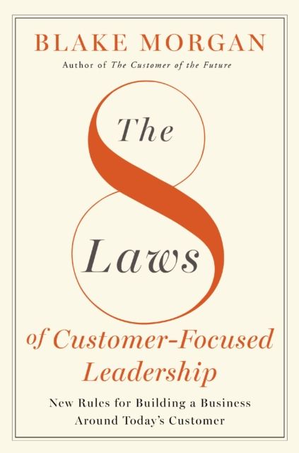 The 8 Laws of Customer-Focused Leadership : New Rules for Building A Business Around Today’s Customer