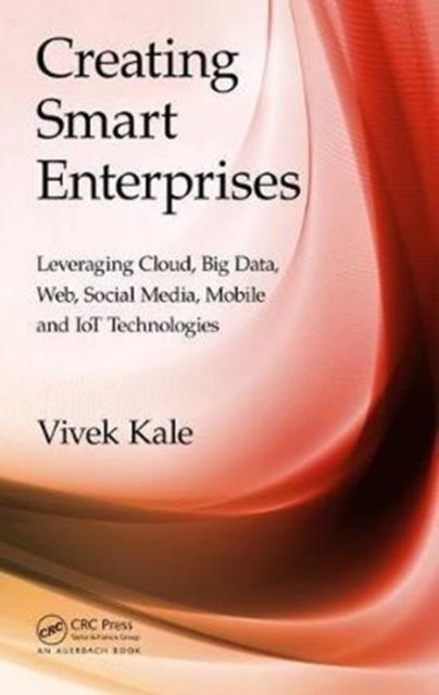 Creating Smart Enterprises : Leveraging Cloud, Big Data, Web, Social Media, Mobile and IoT Technologies