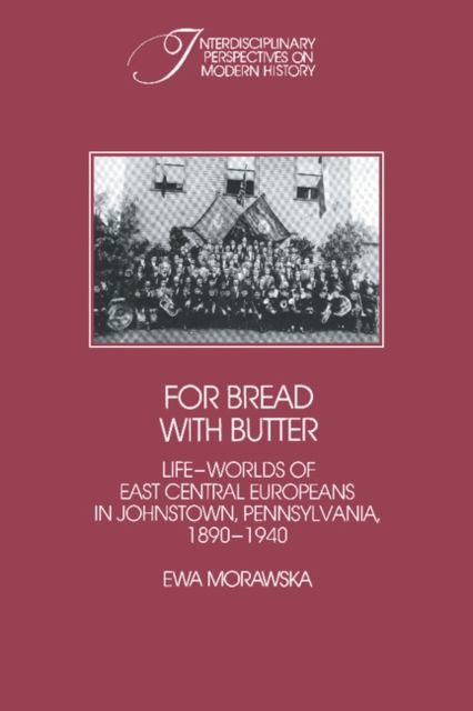 For Bread with Butter : The Life-Worlds of East Central Europeans in Johnstown, Pennsylvania, 1890–1940