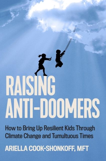 Raising Anti-Doomers : How to Bring Up Resilient Kids Through Climate Change and Tumultuous Times