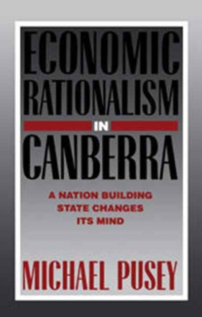 Economic Rationalism in Canberra : A Nation-Building State Changes its Mind