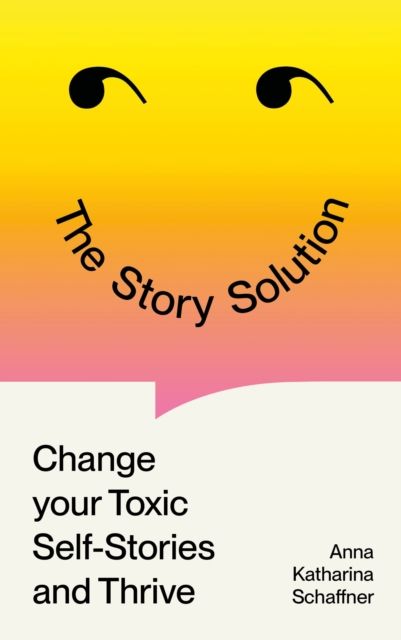 The Story Solution : Change your Toxic Self-Stories and Thrive