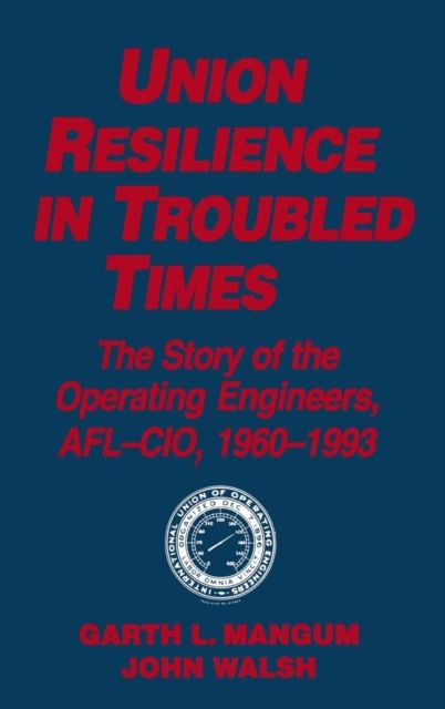 Union Resilience in Troubled Times: The Story of the Operating Engineers, AFL-CIO, 1960-93 : The Story of the Operating Engineers, AFL-CIO, 1960-93