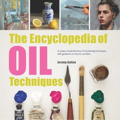 The Encyclopedia of Oil Techniques : A unique visual directory of oil painting techniques, with guidance on how to use them