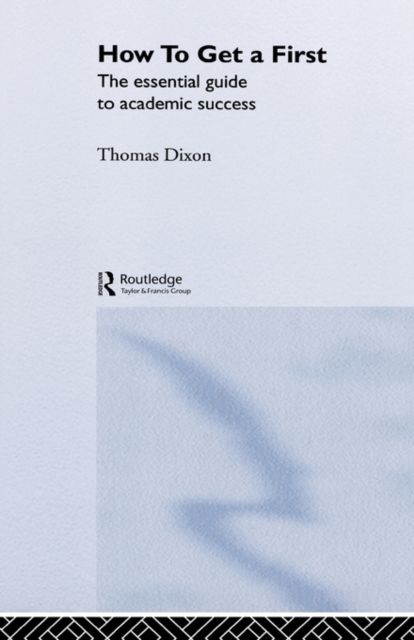 How to Get a First : The Essential Guide to Academic Success