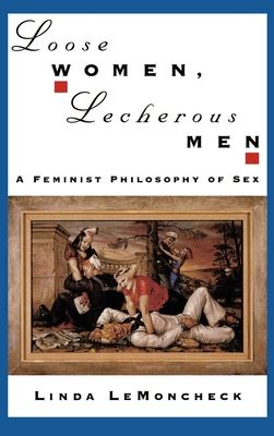 Loose Women, Lecherous Men : A Feminist Philosophy of Sex