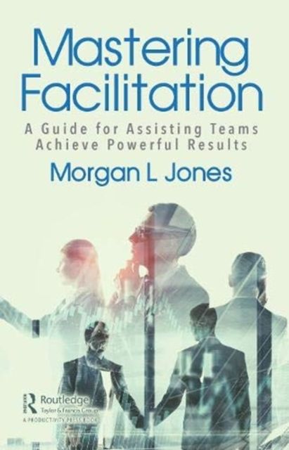 Mastering Facilitation : A Guide for Assisting Teams and Achieving Great Outcomes