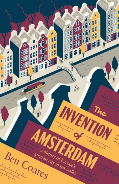 The Invention of Amsterdam : A History of Europe’s Greatest City in Ten Walks