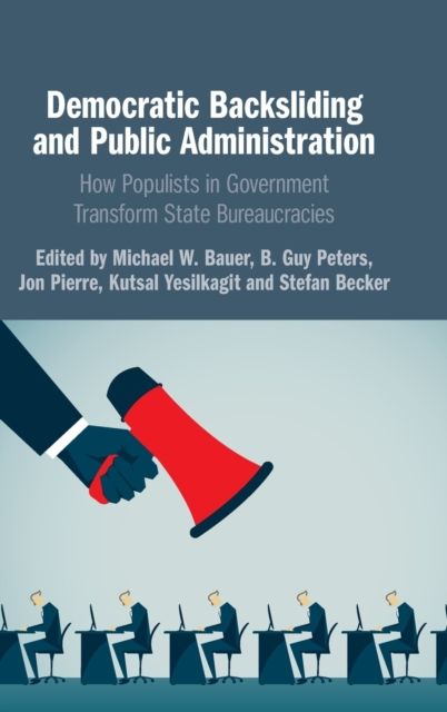 Democratic Backsliding and Public Administration : How Populists in Government Transform State Bureaucracies