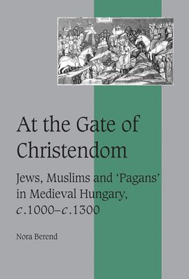 At the Gate of Christendom : Jews, Muslims and 'Pagans' in Medieval Hungary, c.1000 – c.1300