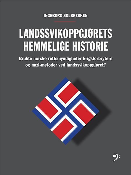Landssvikoppgjørets hemmelige historie : brukte norske rettsmyndigheter krigsforbrytere og nazimetoder ved landssvikoppgjøret?