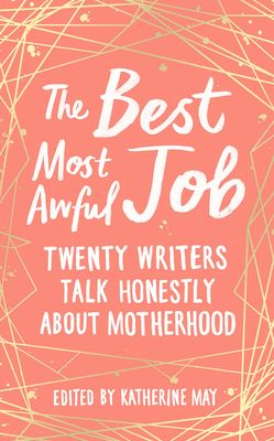 The Best, Most Awful Job : Twenty Writers Talk Honestly About Motherhood
