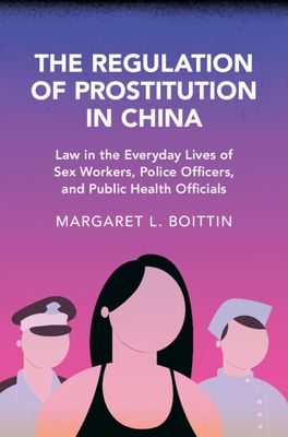 The Regulation of Prostitution in China : Law in the Everyday Lives of Sex Workers, Police Officers, and Public Health Officials