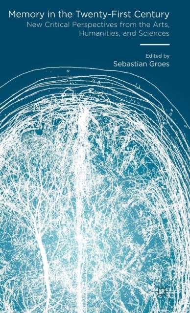 Memory in the Twenty-First Century : New Critical Perspectives from the Arts, Humanities, and Sciences