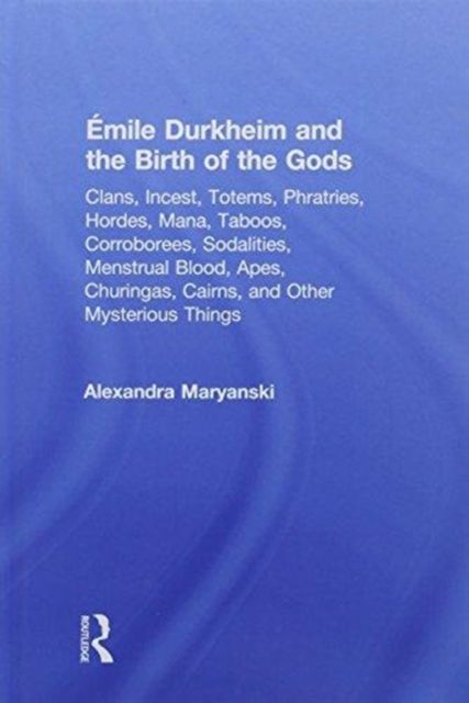 Emile Durkheim and the Birth of the Gods : Clans, Incest, Totems, Phratries, Hordes, Mana, Taboos, Corroborees, Sodalities, Menstrual Blood, Apes, Churingas, Cairns, and Other Mysterious Things