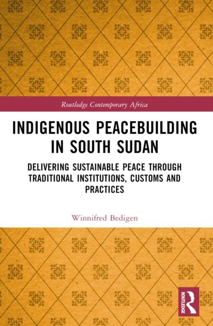 Indigenous Peacebuilding in South Sudan : Delivering Sustainable Peace Through Traditional Institutions, Customs and Practices
