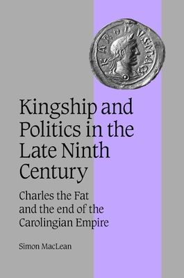 Kingship and Politics in the Late Ninth Century : Charles the Fat and the End of the Carolingian Empire