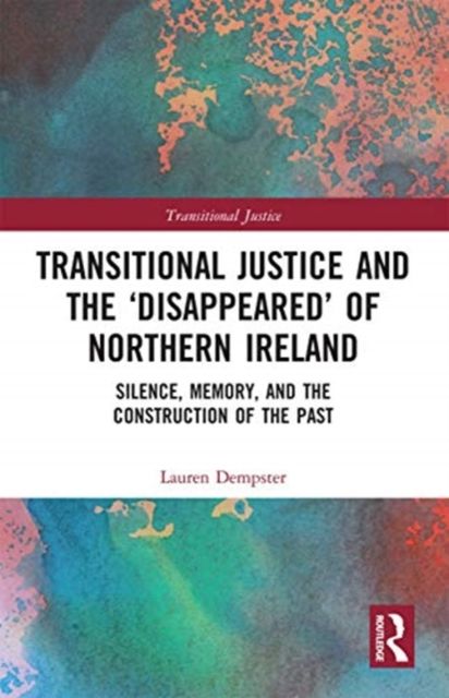 Transitional Justice and the ‘Disappeared’ of Northern Ireland : Silence, Memory, and the Construction of the Past