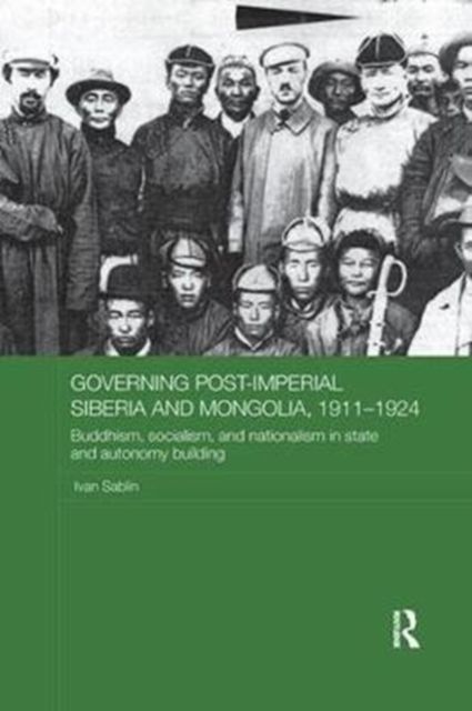 Governing Post-Imperial Siberia and Mongolia, 1911–1924 : Buddhism, Socialism and Nationalism in State and Autonomy Building